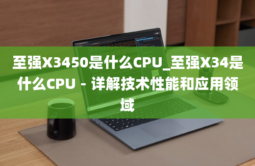至强X3450是什么CPU_至强X34是什么CPU - 详解技术性能和应用领域