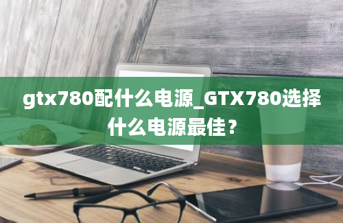gtx780配什么电源_GTX780选择什么电源最佳？