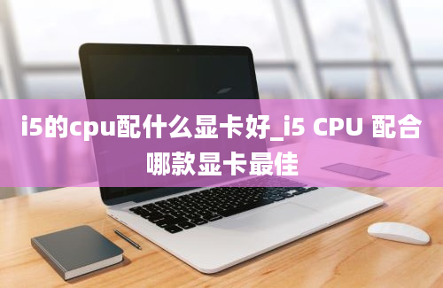 i5的cpu配什么显卡好_i5 CPU 配合哪款显卡最佳