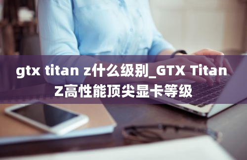 gtx titan z什么级别_GTX Titan Z高性能顶尖显卡等级
