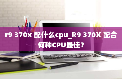 r9 370x 配什么cpu_R9 370X 配合何种CPU最佳？