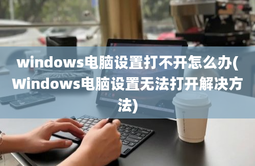 windows电脑设置打不开怎么办(Windows电脑设置无法打开解决方法)