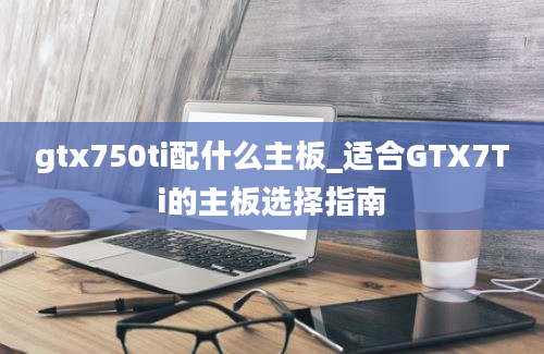 gtx750ti配什么主板_适合GTX7Ti的主板选择指南