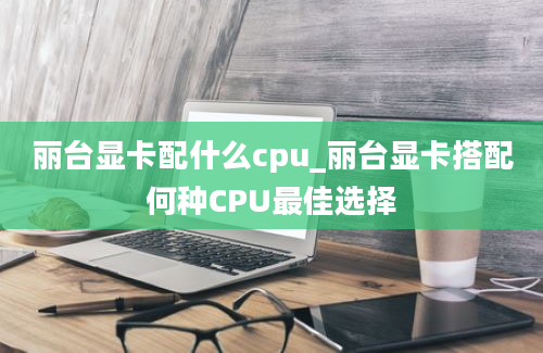 丽台显卡配什么cpu_丽台显卡搭配何种CPU最佳选择