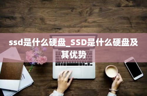 ssd是什么硬盘_SSD是什么硬盘及其优势