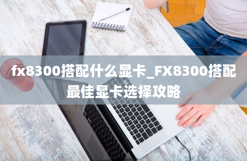 fx8300搭配什么显卡_FX8300搭配最佳显卡选择攻略