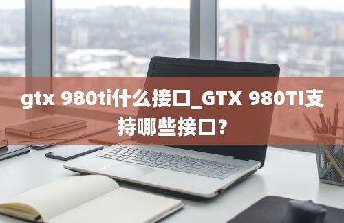 gtx 980ti什么接口_GTX 980TI支持哪些接口？