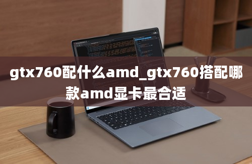 gtx760配什么amd_gtx760搭配哪款amd显卡最合适