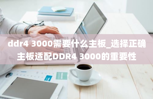 ddr4 3000需要什么主板_选择正确主板适配DDR4 3000的重要性