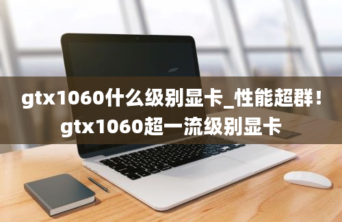 gtx1060什么级别显卡_性能超群！gtx1060超一流级别显卡