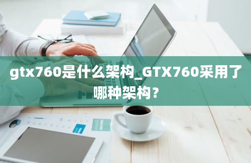 gtx760是什么架构_GTX760采用了哪种架构？