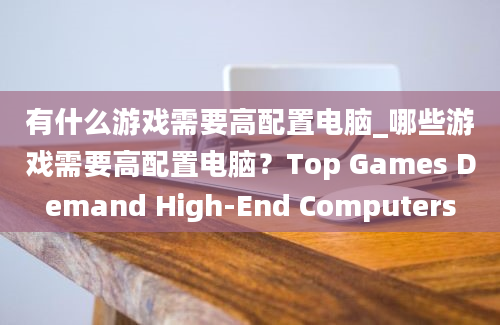 有什么游戏需要高配置电脑_哪些游戏需要高配置电脑？Top Games Demand High-End Computers