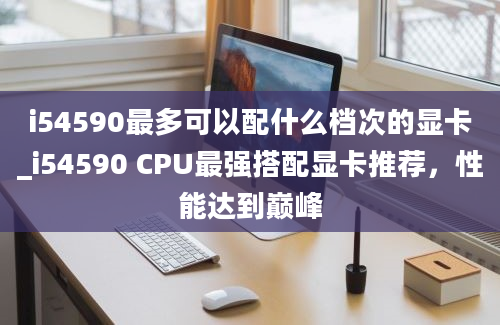 i54590最多可以配什么档次的显卡_i54590 CPU最强搭配显卡推荐，性能达到巅峰