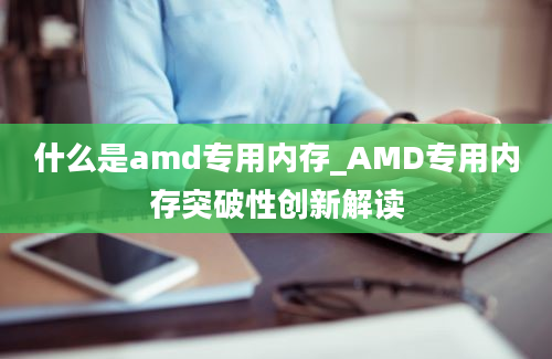 什么是amd专用内存_AMD专用内存突破性创新解读
