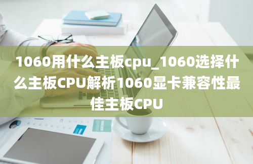1060用什么主板cpu_1060选择什么主板CPU解析1060显卡兼容性最佳主板CPU
