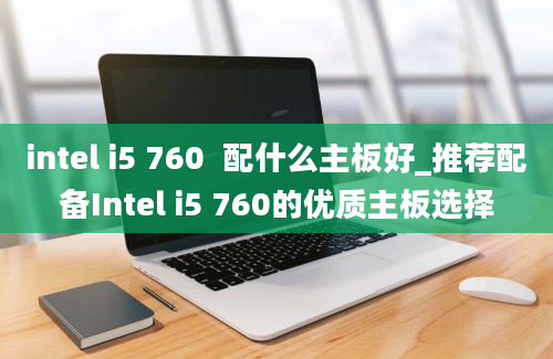 intel i5 760  配什么主板好_推荐配备Intel i5 760的优质主板选择