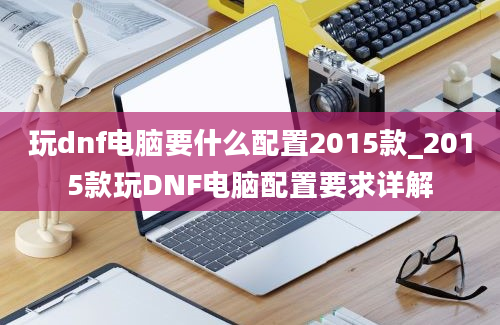玩dnf电脑要什么配置2015款_2015款玩DNF电脑配置要求详解