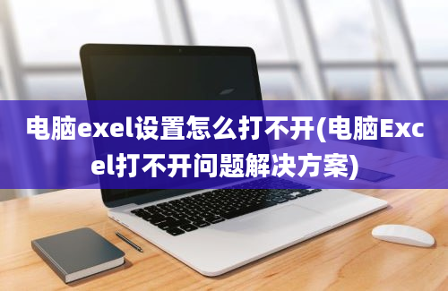 电脑exel设置怎么打不开(电脑Excel打不开问题解决方案)