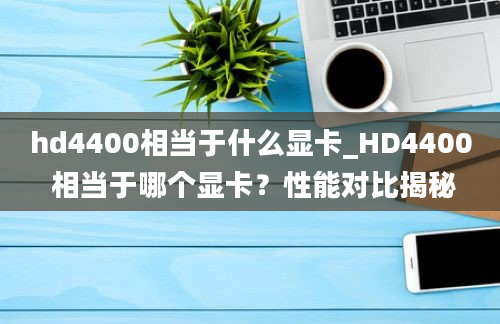 hd4400相当于什么显卡_HD4400 相当于哪个显卡？性能对比揭秘