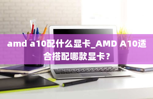 amd a10配什么显卡_AMD A10适合搭配哪款显卡？