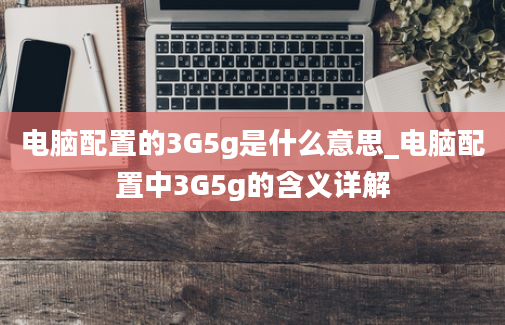 电脑配置的3G5g是什么意思_电脑配置中3G5g的含义详解