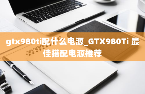 gtx980ti配什么电源_GTX980Ti 最佳搭配电源推荐
