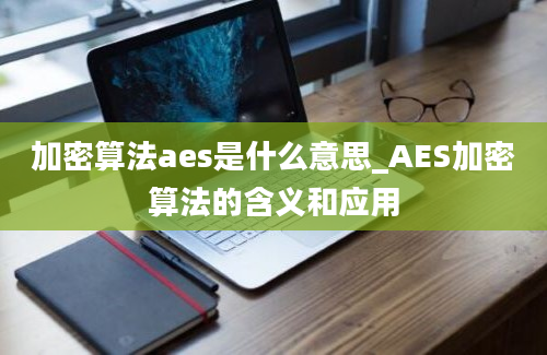 加密算法aes是什么意思_AES加密算法的含义和应用