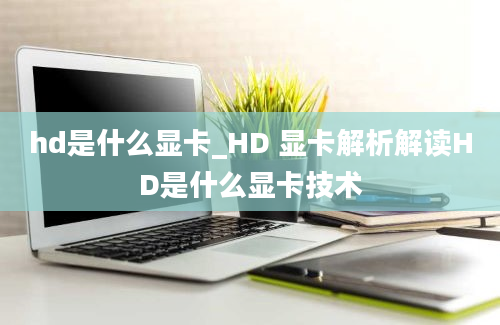 hd是什么显卡_HD 显卡解析解读HD是什么显卡技术