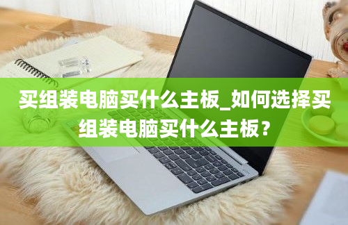 买组装电脑买什么主板_如何选择买组装电脑买什么主板？