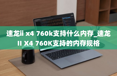 速龙ii x4 760k支持什么内存_速龙II X4 760K支持的内存规格