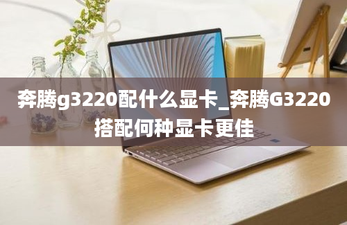 奔腾g3220配什么显卡_奔腾G3220搭配何种显卡更佳