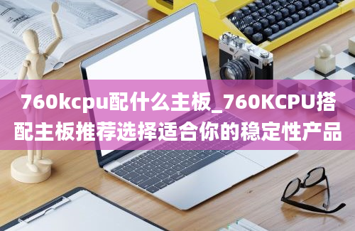 760kcpu配什么主板_760KCPU搭配主板推荐选择适合你的稳定性产品