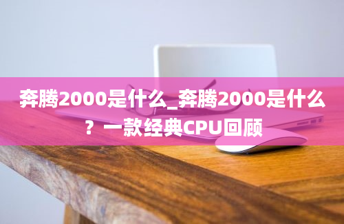 奔腾2000是什么_奔腾2000是什么？一款经典CPU回顾