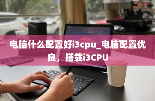 电脑什么配置好i3cpu_电脑配置优良，搭载i3CPU