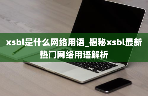xsbl是什么网络用语_揭秘xsbl最新热门网络用语解析