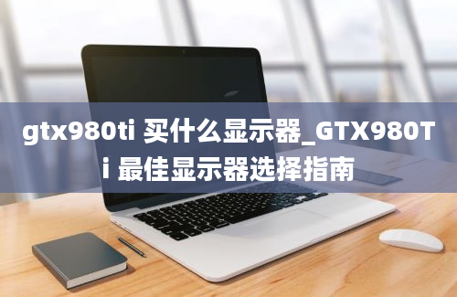 gtx980ti 买什么显示器_GTX980Ti 最佳显示器选择指南