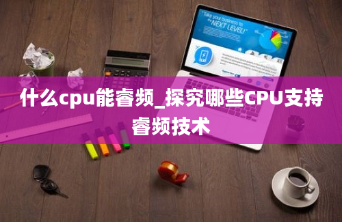 什么cpu能睿频_探究哪些CPU支持睿频技术