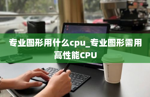 专业图形用什么cpu_专业图形需用高性能CPU