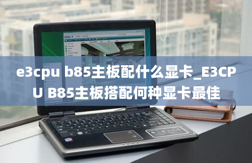 e3cpu b85主板配什么显卡_E3CPU B85主板搭配何种显卡最佳