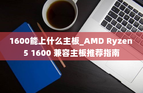 1600能上什么主板_AMD Ryzen 5 1600 兼容主板推荐指南