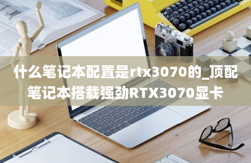 什么笔记本配置是rtx3070的_顶配笔记本搭载强劲RTX3070显卡