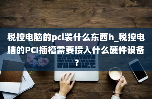 税控电脑的pci装什么东西h_税控电脑的PCI插槽需要接入什么硬件设备？