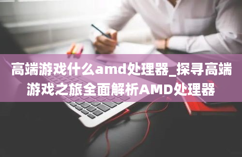 高端游戏什么amd处理器_探寻高端游戏之旅全面解析AMD处理器