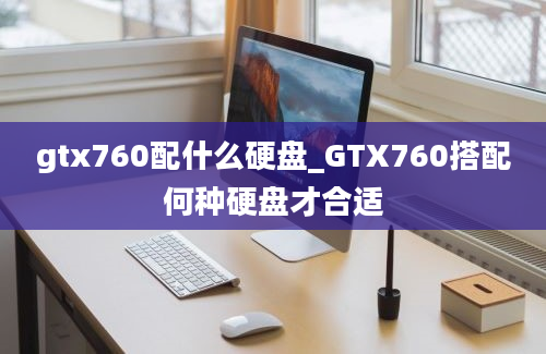 gtx760配什么硬盘_GTX760搭配何种硬盘才合适