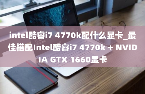 intel酷睿i7 4770k配什么显卡_最佳搭配Intel酷睿i7 4770k + NVIDIA GTX 1660显卡