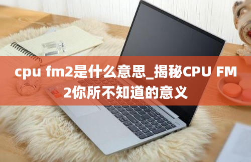 cpu fm2是什么意思_揭秘CPU FM2你所不知道的意义