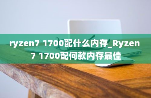 ryzen7 1700配什么内存_Ryzen 7 1700配何款内存最佳