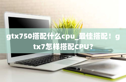 gtx750搭配什么cpu_最佳搭配！gtx7怎样搭配CPU？