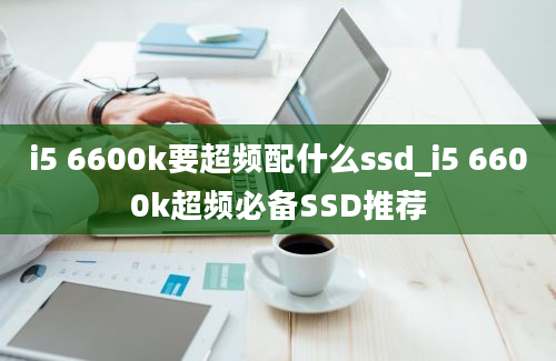 i5 6600k要超频配什么ssd_i5 6600k超频必备SSD推荐