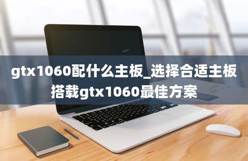 gtx1060配什么主板_选择合适主板搭载gtx1060最佳方案